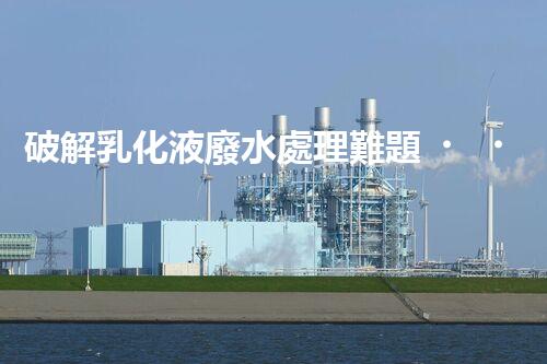 破解乳化液廢水處理難題？探尋高效低耗的破乳秘籍！